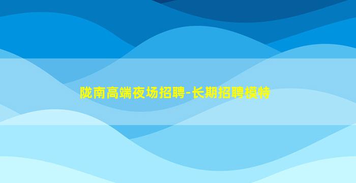 陇南高端夜场招聘-长期招聘模特